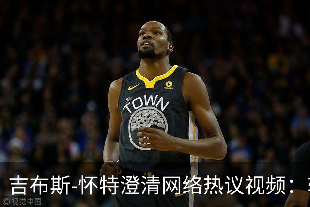 吉布斯-怀特澄清网络热议视频：轻松嬉闹，国家队始终是首选